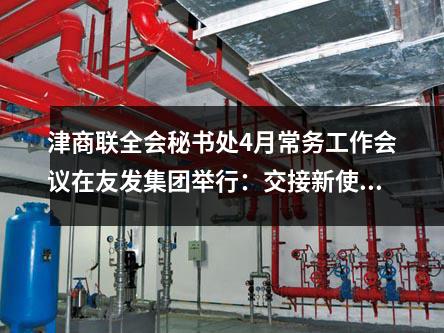 津商聯(lián)全會(huì)秘書(shū)處4月常務(wù)工作會(huì)議在友發(fā)集團(tuán)舉行：交接新使命，共創(chuàng)新藍(lán)圖