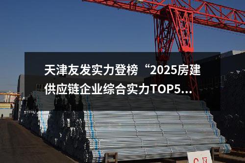 天津友發(fā)實(shí)力登榜“2025房建供應(yīng)鏈企業(yè)綜合實(shí)力TOP500”