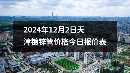 2024年12月2日天津鍍鋅管價格今日報價表
