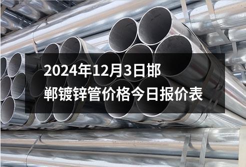 2024年12月3日邯鄲鍍鋅管價格今日報價表