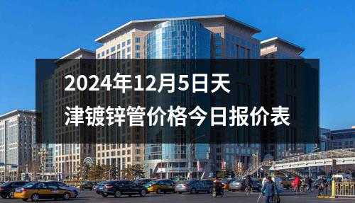 2024年12月5日天津<a href=http://www.promo-gift.cn target=_blank class=infotextkey>鍍鋅管</a>價格今日報價表