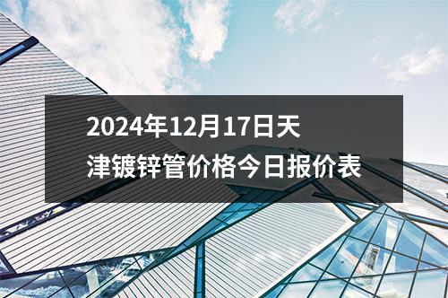 2024年12月17日天津鍍鋅管價(jià)格今日?qǐng)?bào)價(jià)表