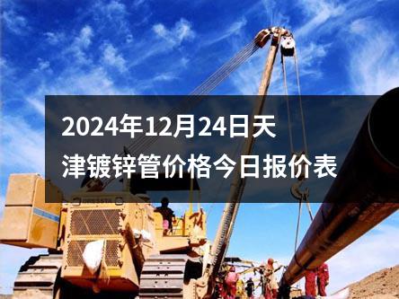 2024年12月24日天津鍍鋅管價(jià)格今日?qǐng)?bào)價(jià)表
