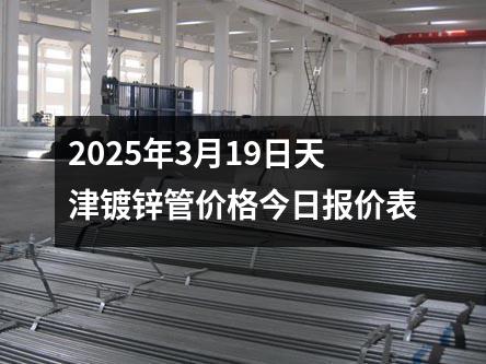 2025年3月19日天津鍍鋅管價格今日報價表