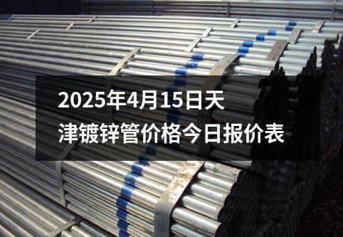 2025年4月15日天津鍍鋅管價格今日報價表