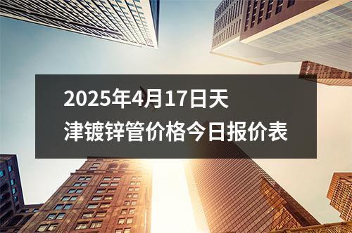 2025年4月17日天津鍍鋅管價(jià)格今日?qǐng)?bào)價(jià)表