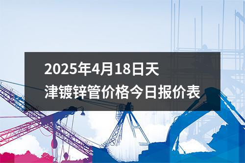 2025年4月18日天津鍍鋅管價格今日報價表
