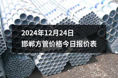 2024年12月24日邯鄲方管價(jià)格今日?qǐng)?bào)價(jià)表