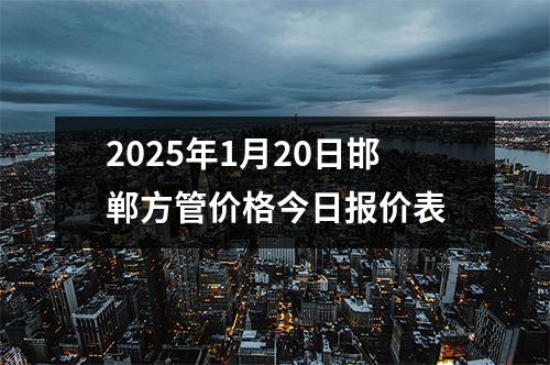 2025年1月20日邯鄲方管價格今日報價表