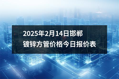 2025年2月14日邯鄲鍍鋅方管價格今日報價表