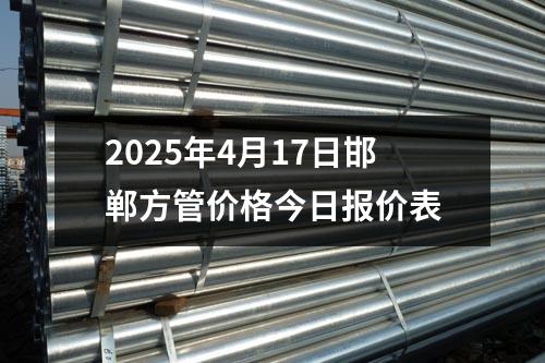 2025年4月17日邯鄲方管價格今日報價表