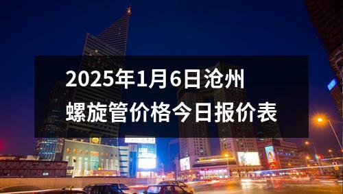 2025年1月6日滄州螺旋管價(jià)格今日?qǐng)?bào)價(jià)表
