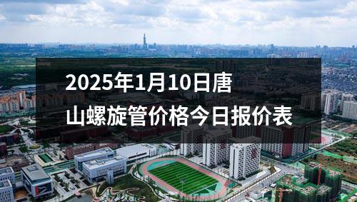 2025年1月10日唐山螺旋管價格今日報價表