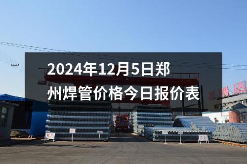 2024年12月5日鄭州焊管價格今日報價表