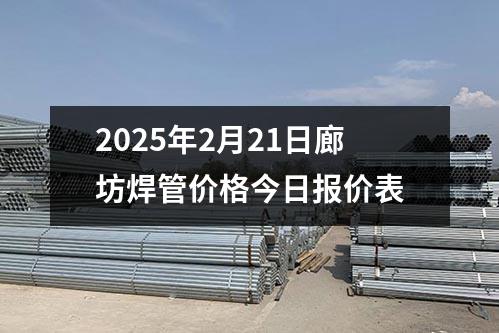 2025年2月21日廊坊焊管價格今日報價表