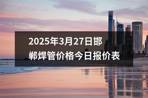 2025年3月27日邯鄲焊管價格今日報價表