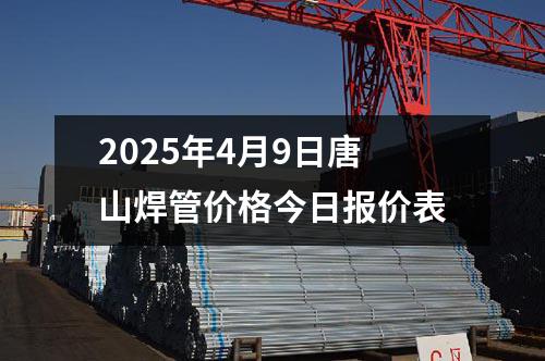 2025年4月9日唐山焊管價格今日報價表