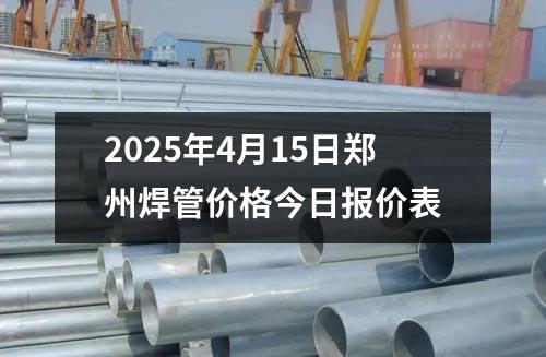 2025年4月15日鄭州焊管價(jià)格今日?qǐng)?bào)價(jià)表